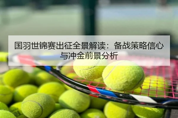 国羽世锦赛出征全景解读：备战策略信心与冲金前景分析