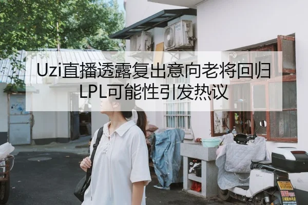 Uzi直播透露复出意向老将回归LPL可能性引发热议