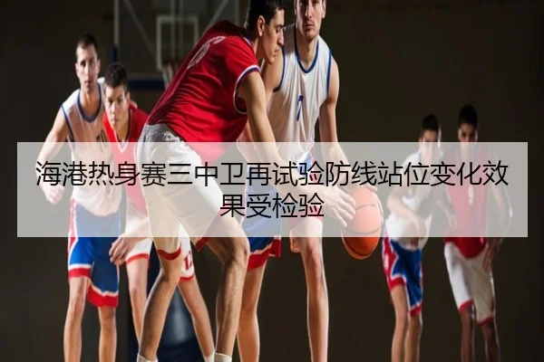 海港热身赛三中卫再试验防线站位变化效果受检验