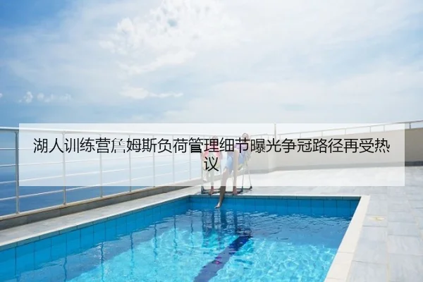 湖人训练营詹姆斯负荷管理细节曝光争冠路径再受热议
