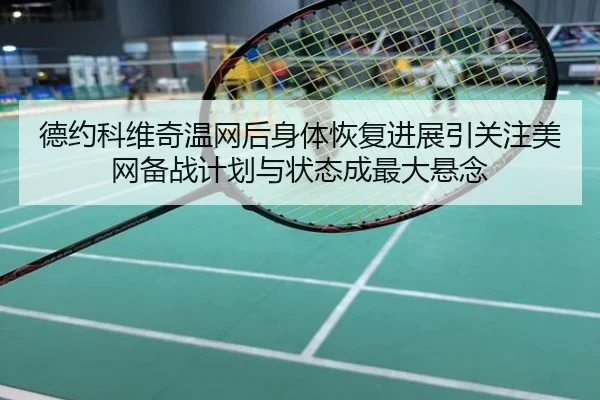 德约科维奇温网后身体恢复进展引关注美网备战计划与状态成最大悬念