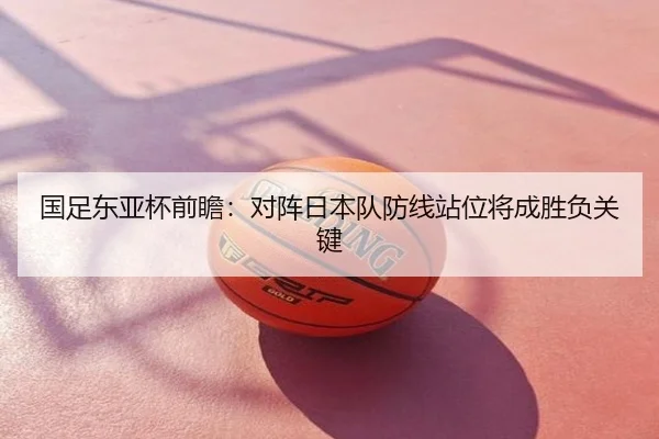 国足东亚杯前瞻：对阵日本队防线站位将成胜负关键