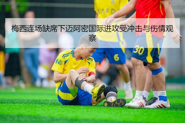 梅西连场缺席下迈阿密国际进攻受冲击与伤情观察