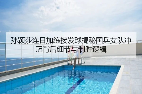 孙颖莎连日加练接发球揭秘国乒女队冲冠背后细节与制胜逻辑