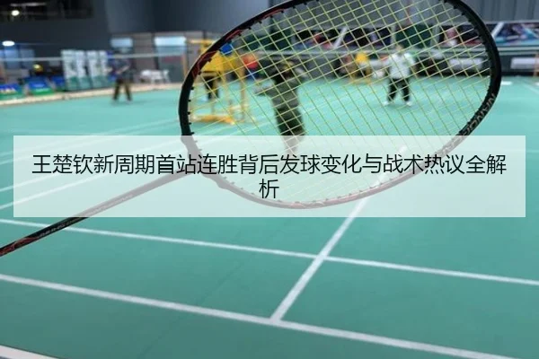 王楚钦新周期首站连胜背后发球变化与战术热议全解析