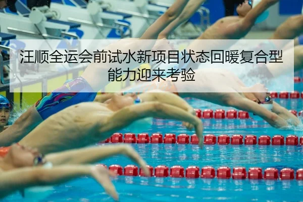 汪顺全运会前试水新项目状态回暖复合型能力迎来考验
